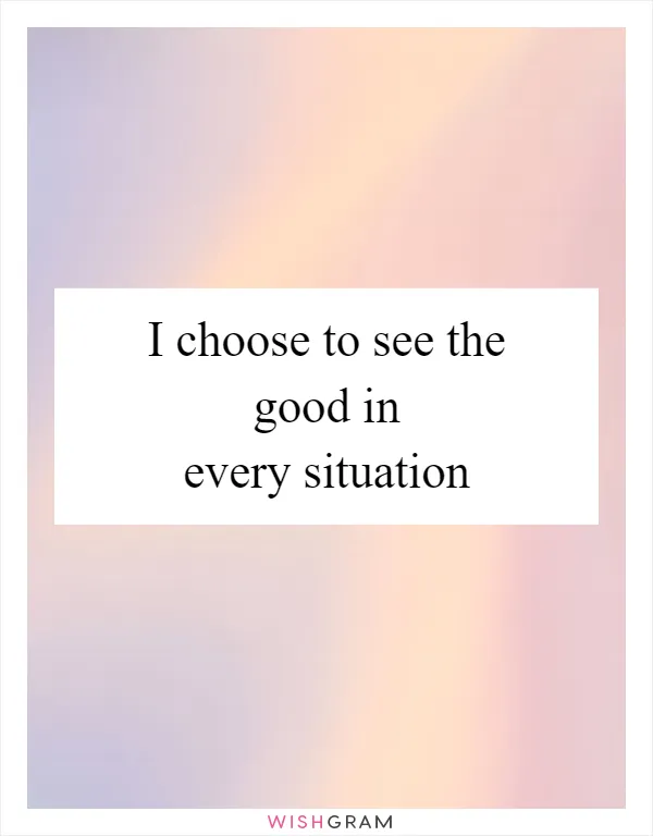 I choose to see the good in every situation