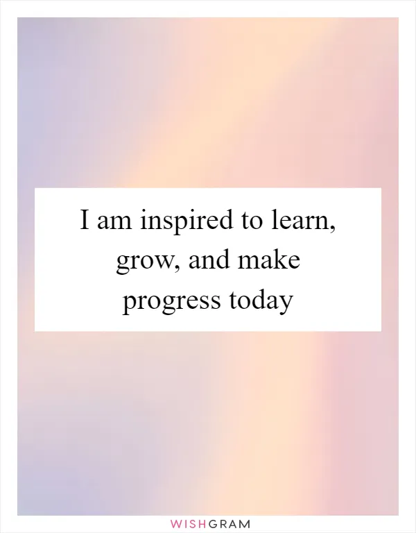 I am inspired to learn, grow, and make progress today
