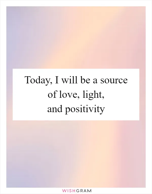 Today, I will be a source of love, light, and positivity