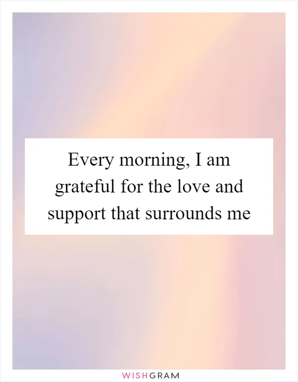 Every morning, I am grateful for the love and support that surrounds me