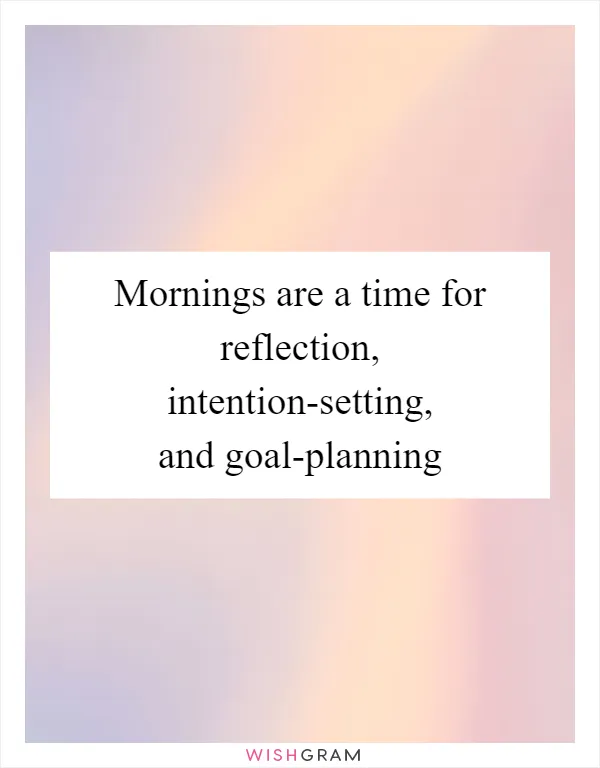 Mornings are a time for reflection, intention-setting, and goal-planning