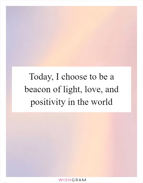 Today, I choose to be a beacon of light, love, and positivity in the world