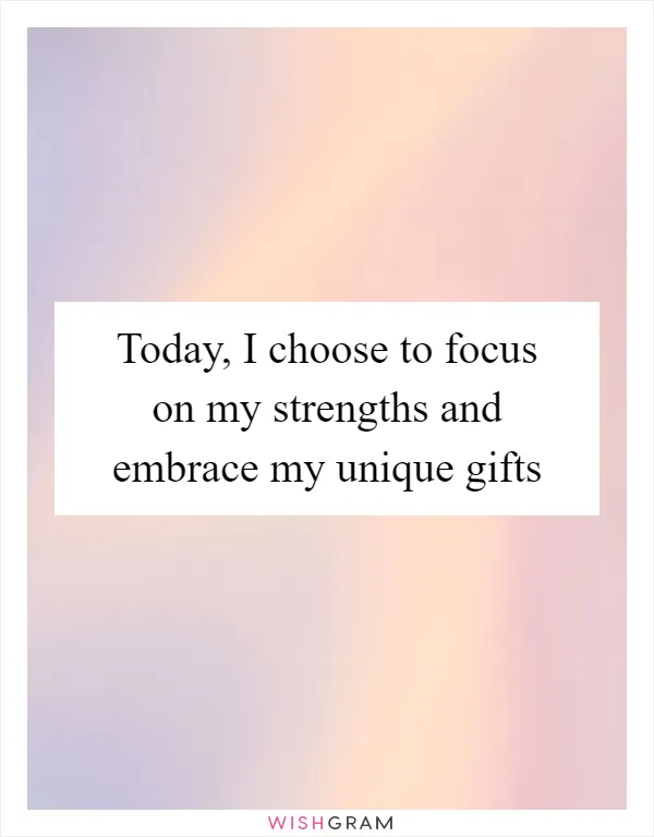 Today, I choose to focus on my strengths and embrace my unique gifts