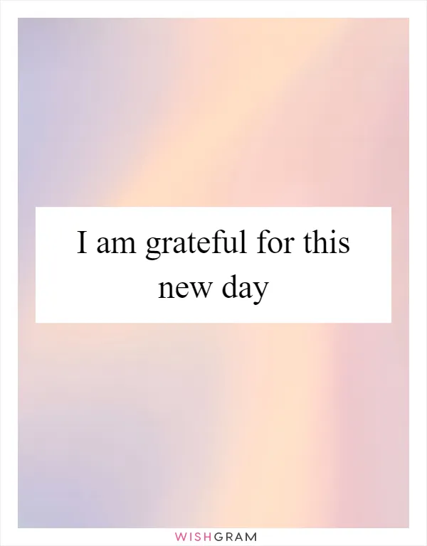 I am grateful for this new day
