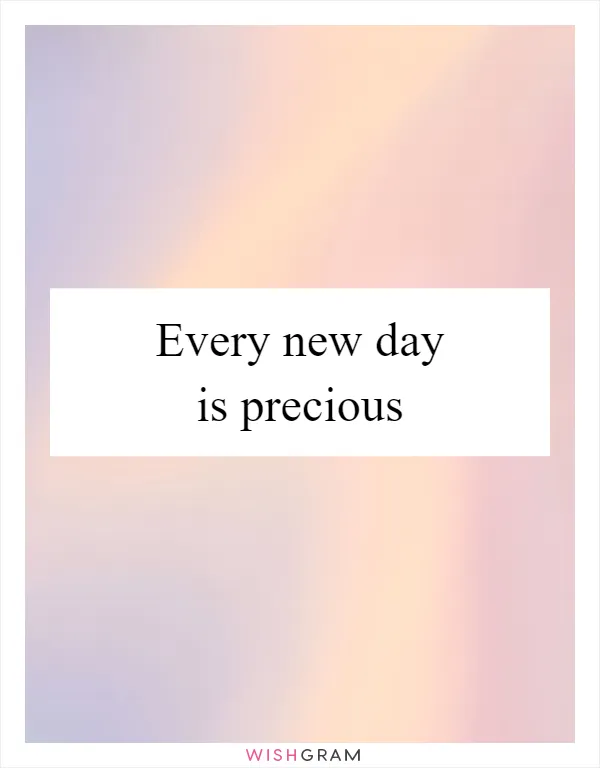 Every new day is precious