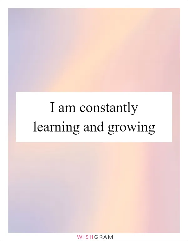 I am constantly learning and growing