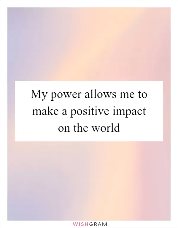 My power allows me to make a positive impact on the world