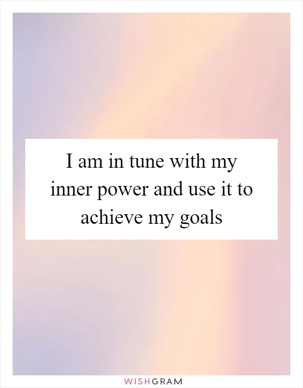 I am in tune with my inner power and use it to achieve my goals