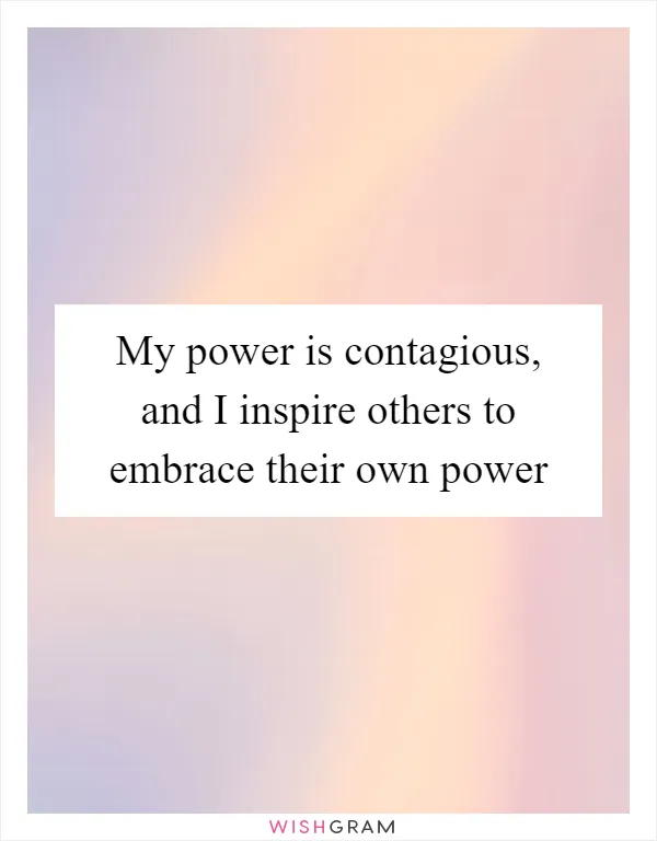 My power is contagious, and I inspire others to embrace their own power