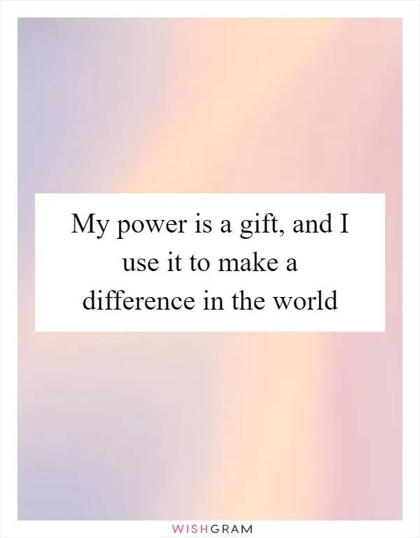 My power is a gift, and I use it to make a difference in the world