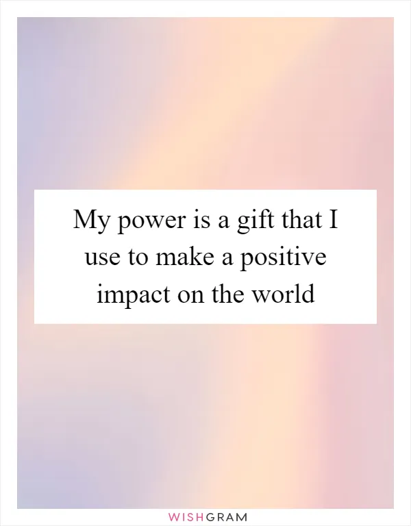 My power is a gift that I use to make a positive impact on the world