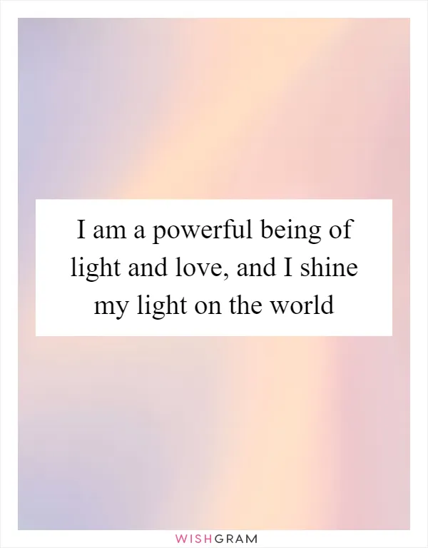 I am a powerful being of light and love, and I shine my light on the world