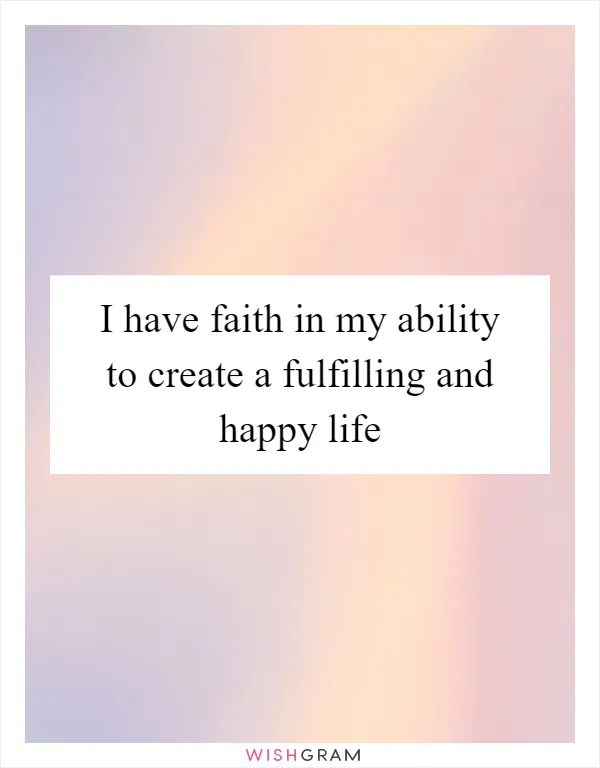 I have faith in my ability to create a fulfilling and happy life