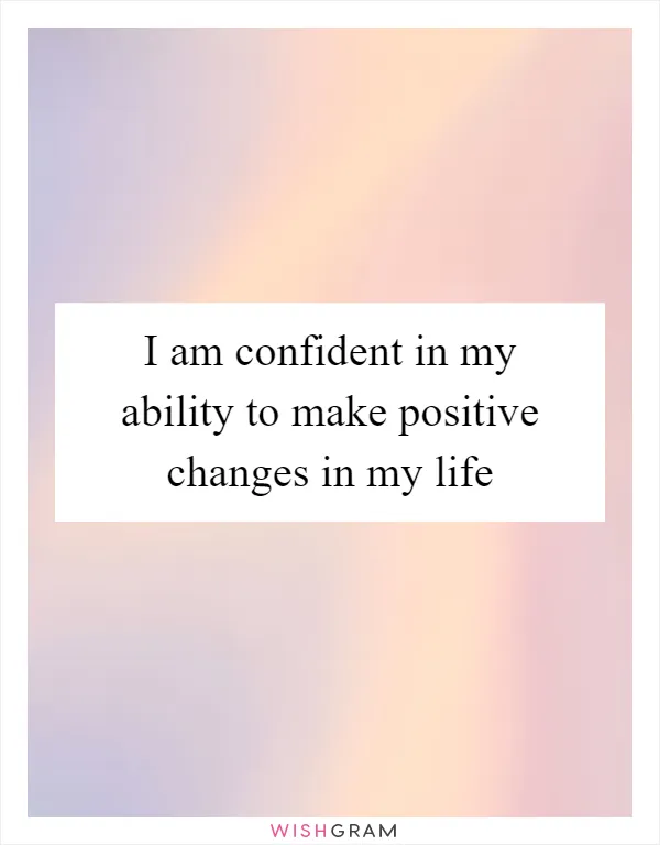 I am confident in my ability to make positive changes in my life