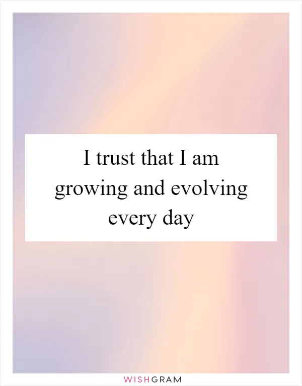 I trust that I am growing and evolving every day