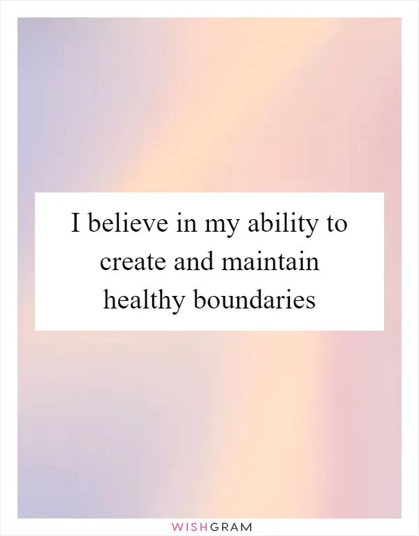 I believe in my ability to create and maintain healthy boundaries