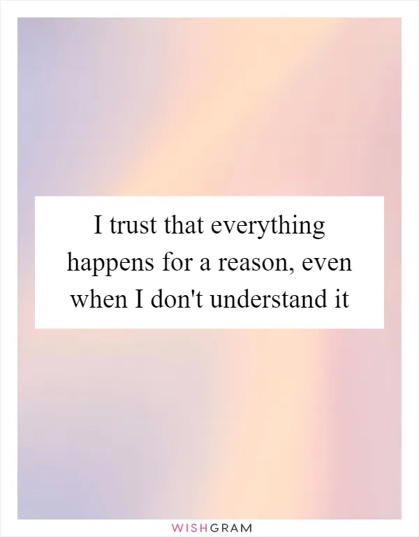 I trust that everything happens for a reason, even when I don't understand it