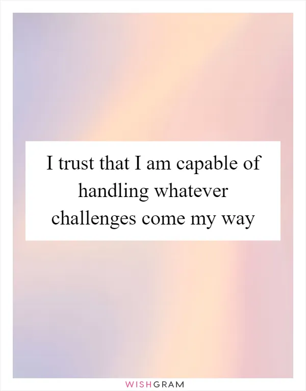 I trust that I am capable of handling whatever challenges come my way