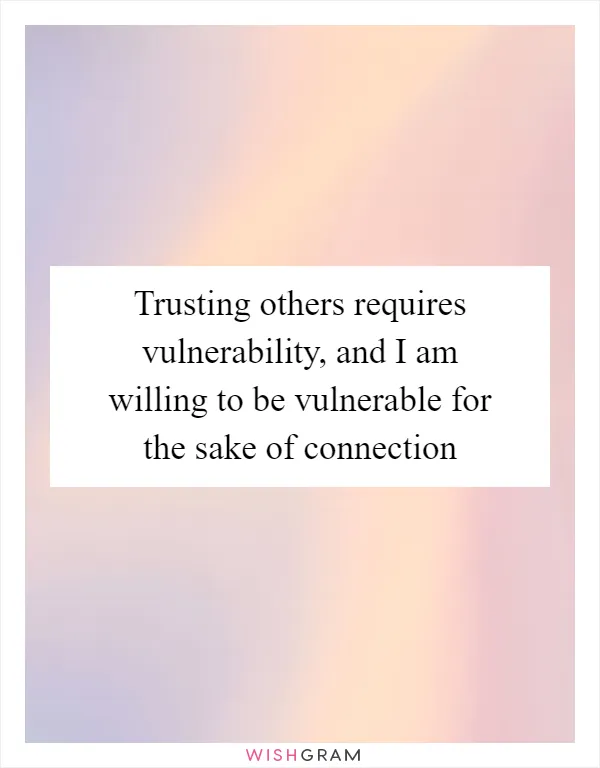 Trusting others requires vulnerability, and I am willing to be vulnerable for the sake of connection