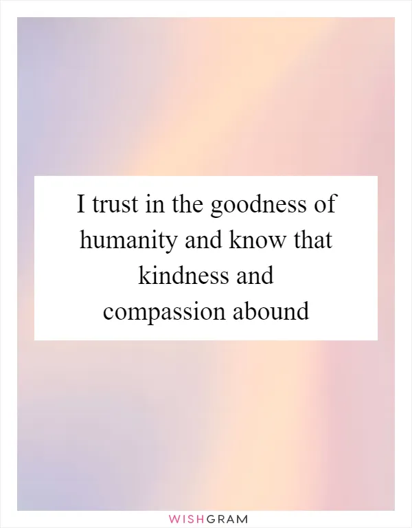 I trust in the goodness of humanity and know that kindness and compassion abound