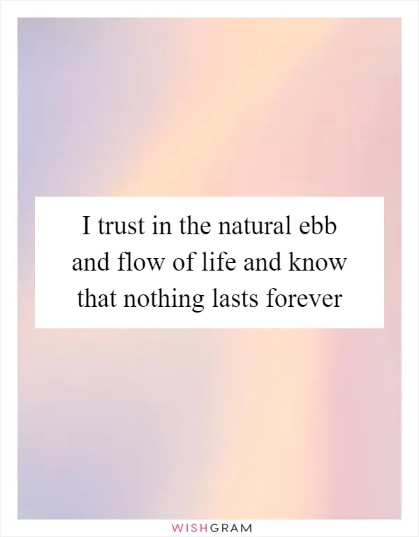 I trust in the natural ebb and flow of life and know that nothing lasts forever