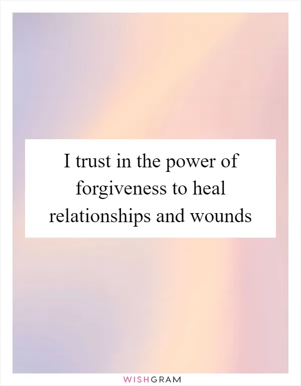 I trust in the power of forgiveness to heal relationships and wounds