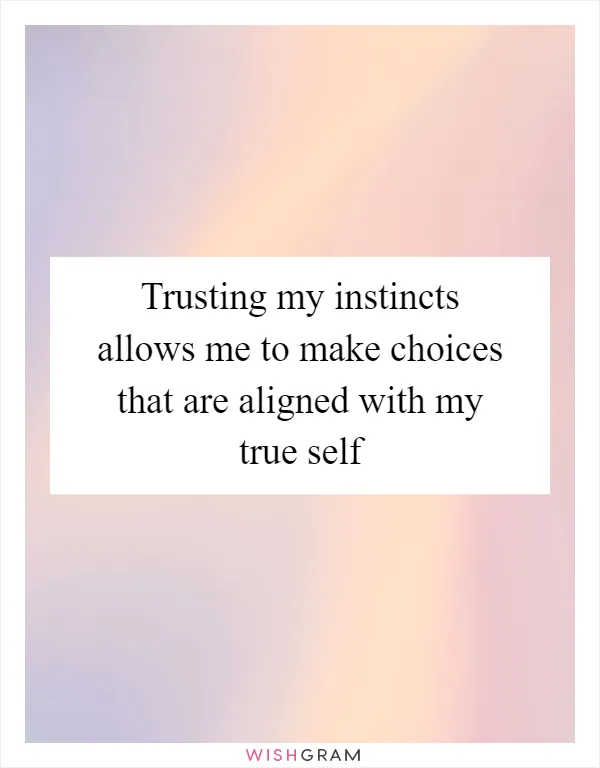 Trusting my instincts allows me to make choices that are aligned with my true self