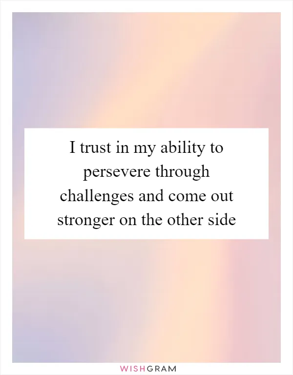 I trust in my ability to persevere through challenges and come out stronger on the other side