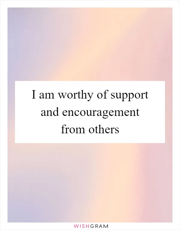 I am worthy of support and encouragement from others