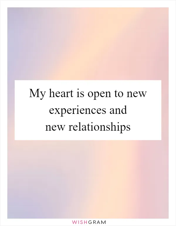 My heart is open to new experiences and new relationships