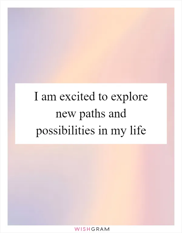 I am excited to explore new paths and possibilities in my life