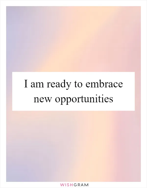 I am ready to embrace new opportunities