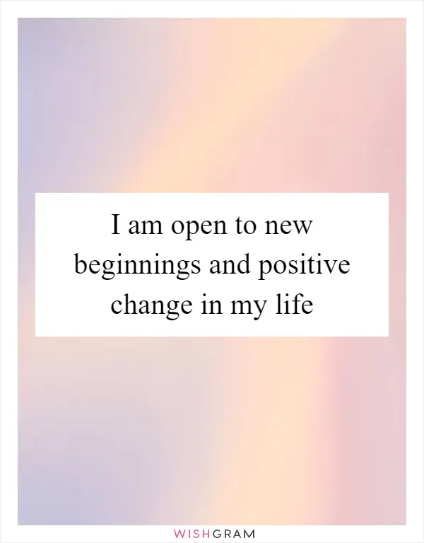 I am open to new beginnings and positive change in my life