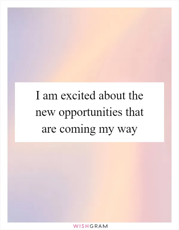 I am excited about the new opportunities that are coming my way