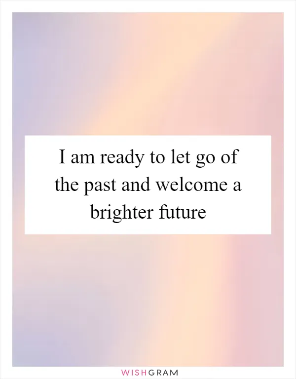 I am ready to let go of the past and welcome a brighter future