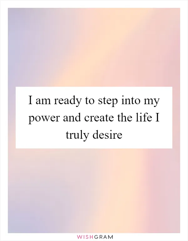 I am ready to step into my power and create the life I truly desire