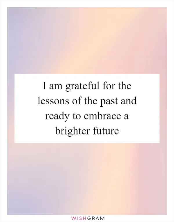 I am grateful for the lessons of the past and ready to embrace a brighter future