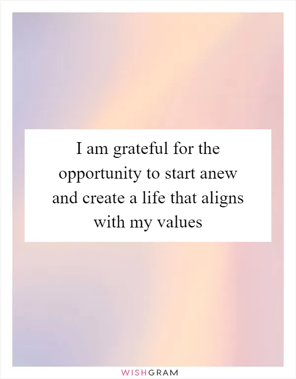 I am grateful for the opportunity to start anew and create a life that aligns with my values