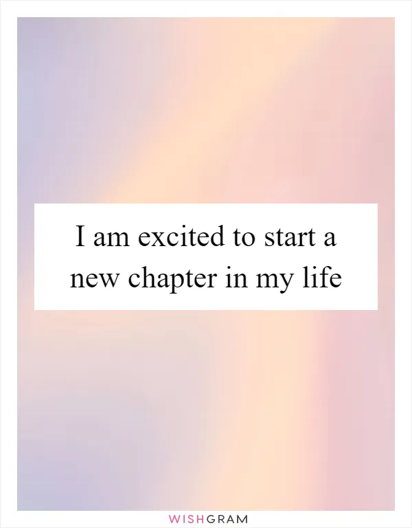 I am excited to start a new chapter in my life