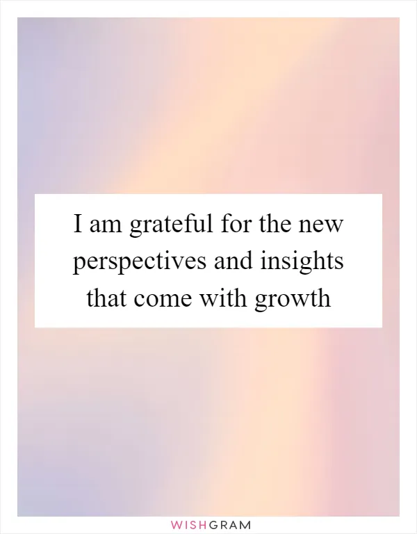 I am grateful for the new perspectives and insights that come with growth