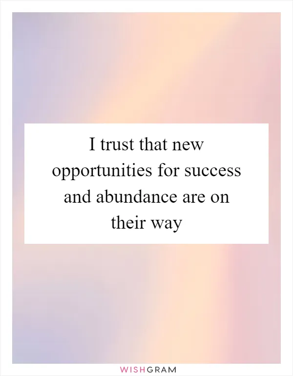 I trust that new opportunities for success and abundance are on their way