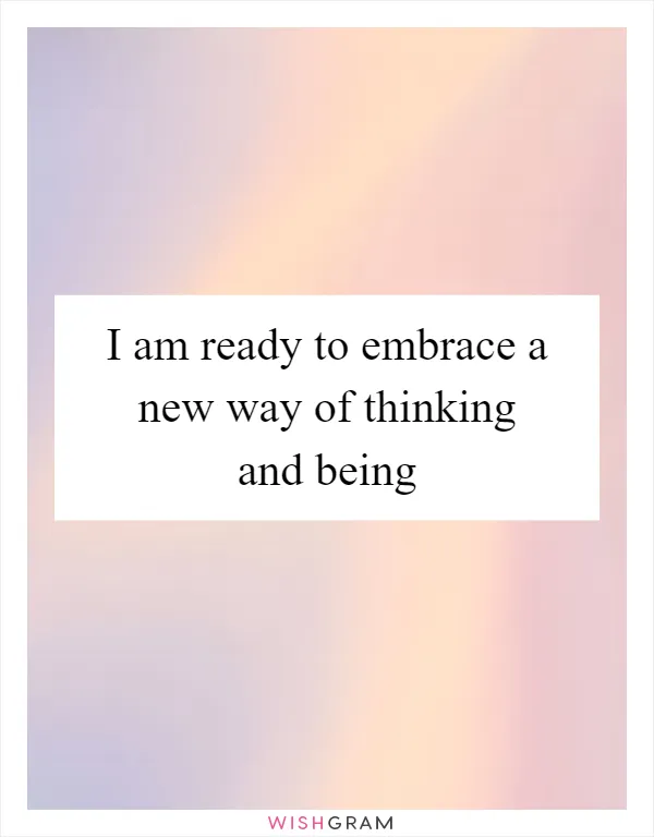 I am ready to embrace a new way of thinking and being