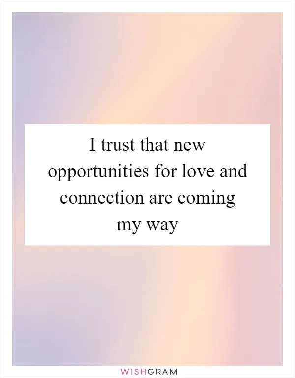 I trust that new opportunities for love and connection are coming my way