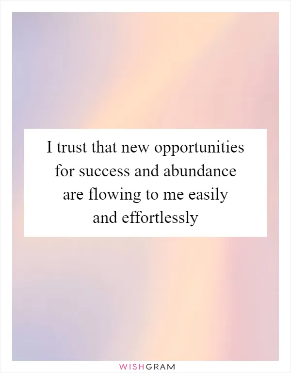 I trust that new opportunities for success and abundance are flowing to me easily and effortlessly