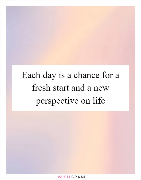 Each day is a chance for a fresh start and a new perspective on life