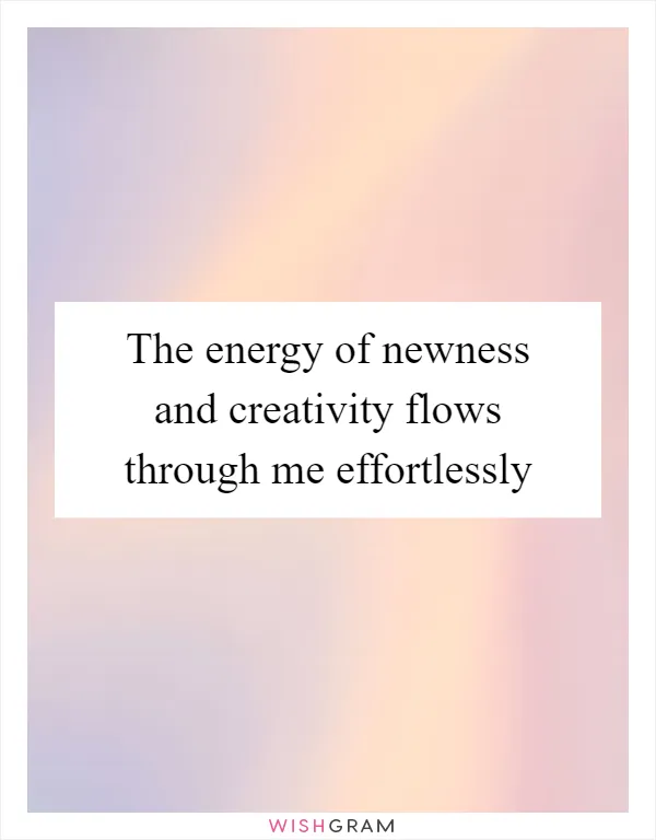 The energy of newness and creativity flows through me effortlessly