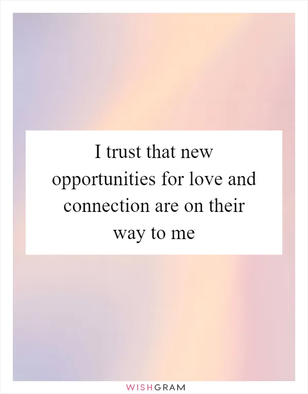 I trust that new opportunities for love and connection are on their way to me