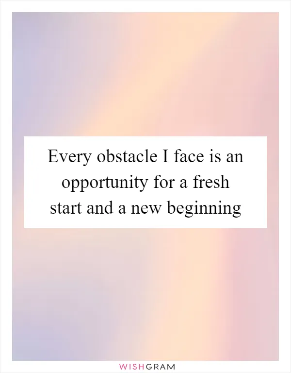 Every obstacle I face is an opportunity for a fresh start and a new beginning