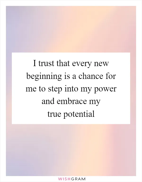 I trust that every new beginning is a chance for me to step into my power and embrace my true potential