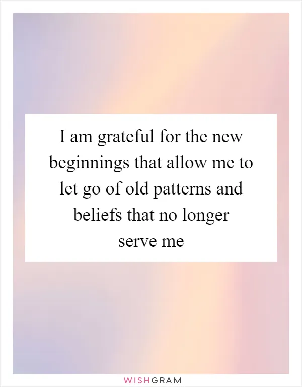 I am grateful for the new beginnings that allow me to let go of old patterns and beliefs that no longer serve me